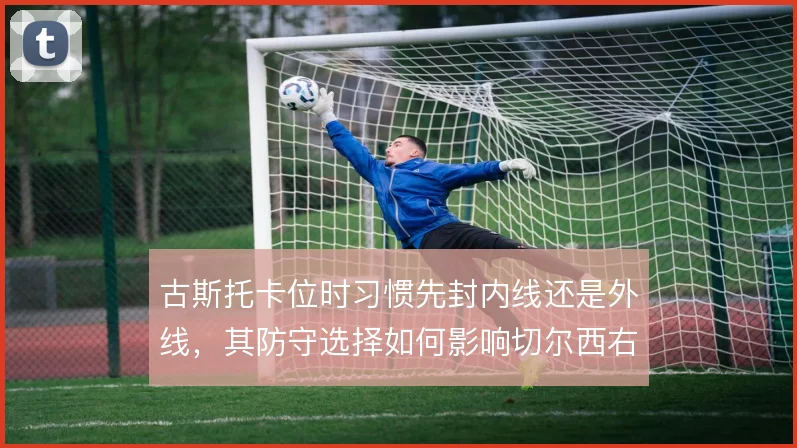 古斯托卡位时习惯先封内线还是外线,其防守选择如何影响切尔西右路稳定性