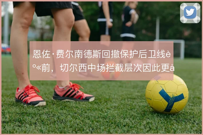 恩佐·费尔南德斯回撤保护后卫线身前，切尔西中场拦截层次因此更加清晰