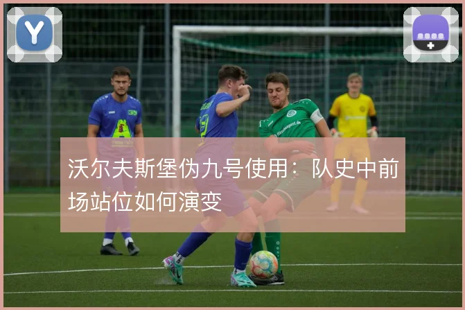 沃尔夫斯堡伪九号使用:队史中前场站位如何演变