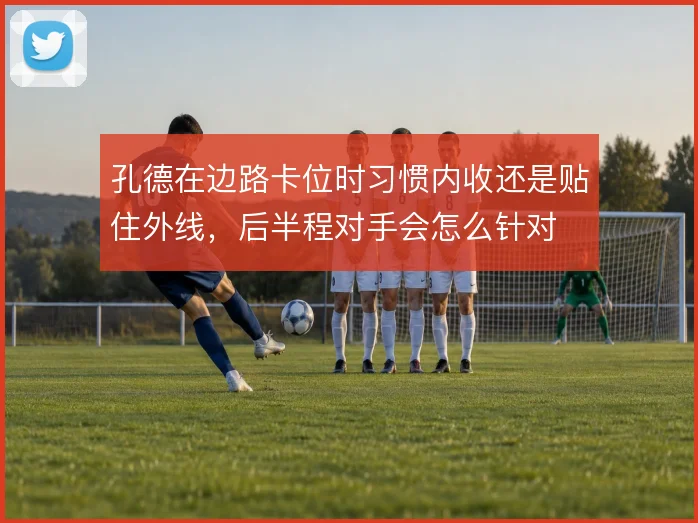 孔德在边路卡位时习惯内收还是贴住外线，后半程对手会怎么针对