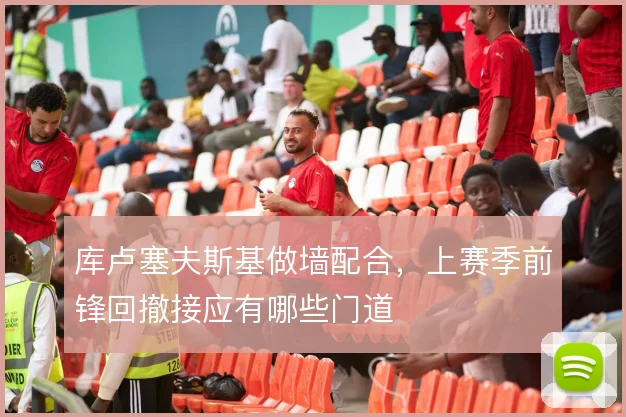 库卢塞夫斯基做墙配合,上赛季前锋回撤接应有哪些门道