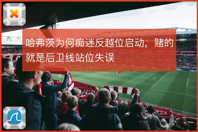 哈弗茨为何痴迷反越位启动,赌的就是后卫线站位失误