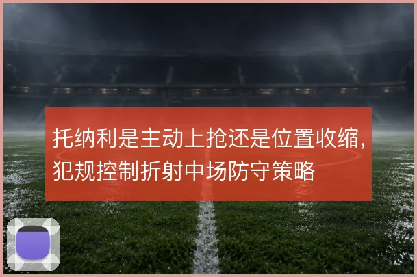 托纳利是主动上抢还是位置收缩，犯规控制折射中场防守策略