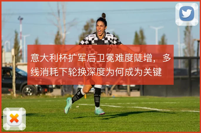 意大利杯扩军后卫冕难度陡增，多线消耗下轮换深度为何成为关键