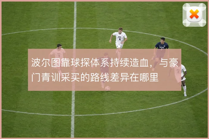 波尔图靠球探体系持续造血,与豪门青训采买的路线差异在哪里