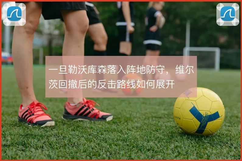 一旦勒沃库森落入阵地防守,维尔茨回撤后的反击路线如何展开