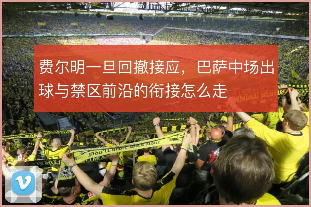 费尔明一旦回撤接应，巴萨中场出球与禁区前沿的衔接怎么走