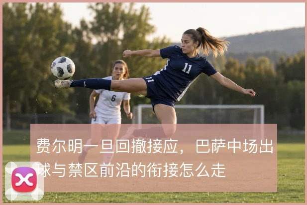 费尔明一旦回撤接应，巴萨中场出球与禁区前沿的衔接怎么走