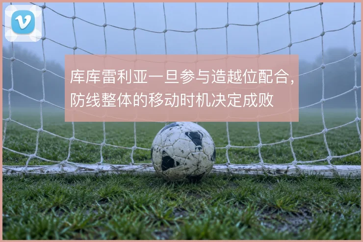 库库雷利亚一旦参与造越位配合,防线整体的移动时机决定成败