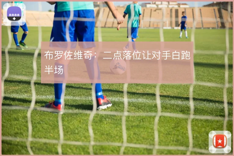 布罗佐维奇：二点落位让对手白跑半场