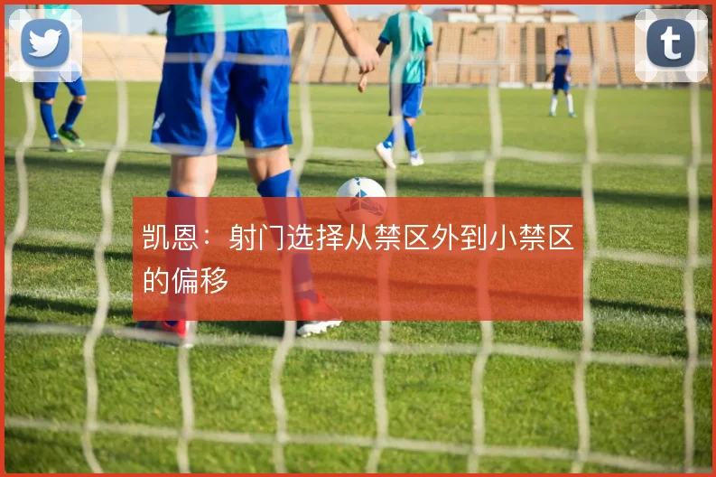 凯恩：射门选择从禁区外到小禁区的偏移