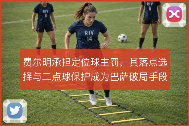 费尔明承担定位球主罚，其落点选择与二点球保护成为巴萨破局手段