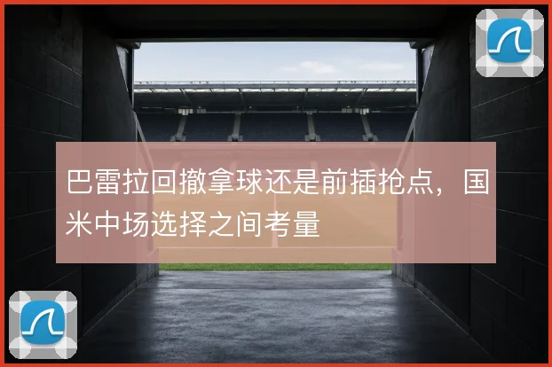 巴雷拉回撤拿球还是前插抢点,国米中场选择之间考量