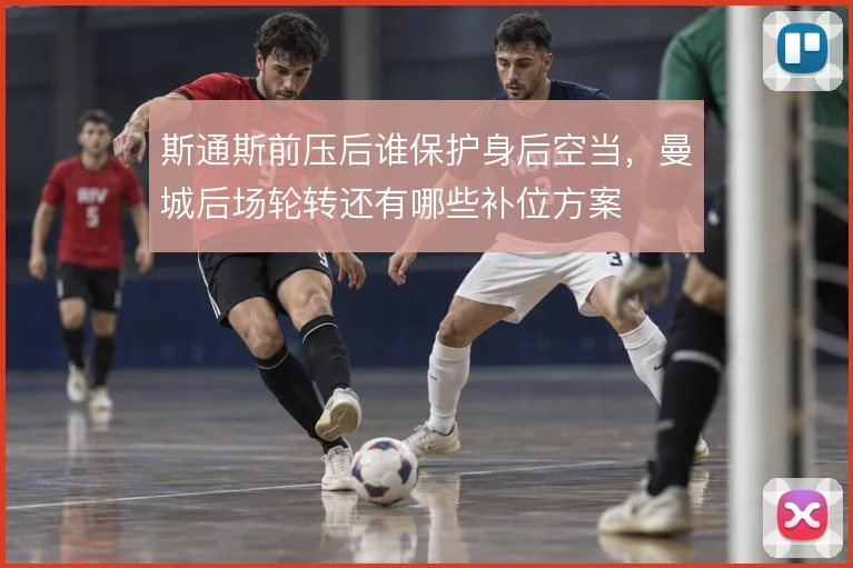 斯通斯前压后谁保护身后空当，曼城后场轮转还有哪些补位方案