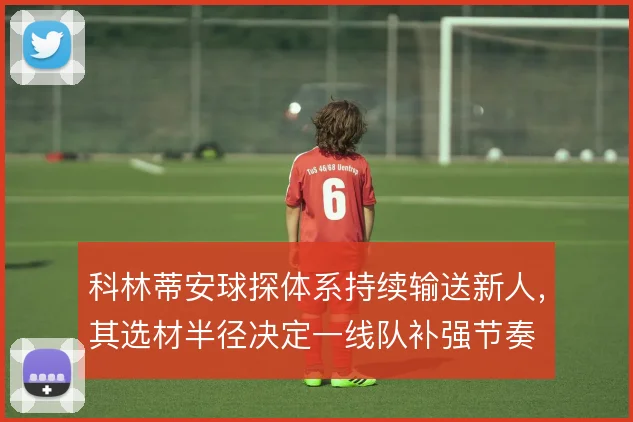 科林蒂安球探体系持续输送新人,其选材半径决定一线队补强节奏