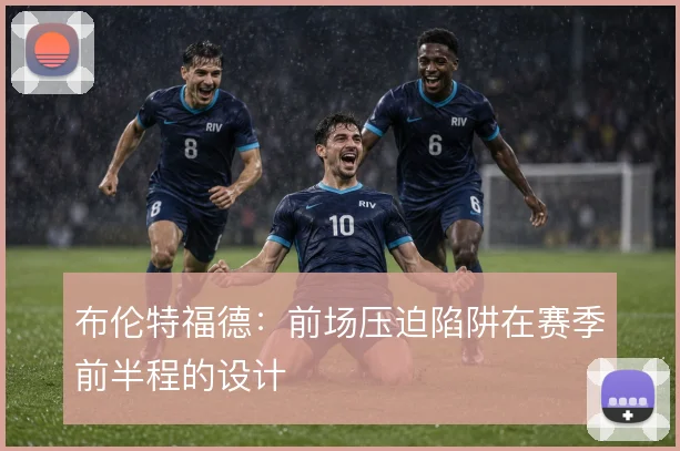 布伦特福德：前场压迫陷阱在赛季前半程的设计