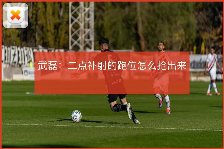 武磊：二点补射的跑位怎么抢出来