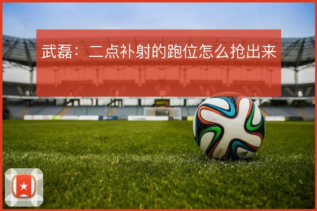 武磊：二点补射的跑位怎么抢出来