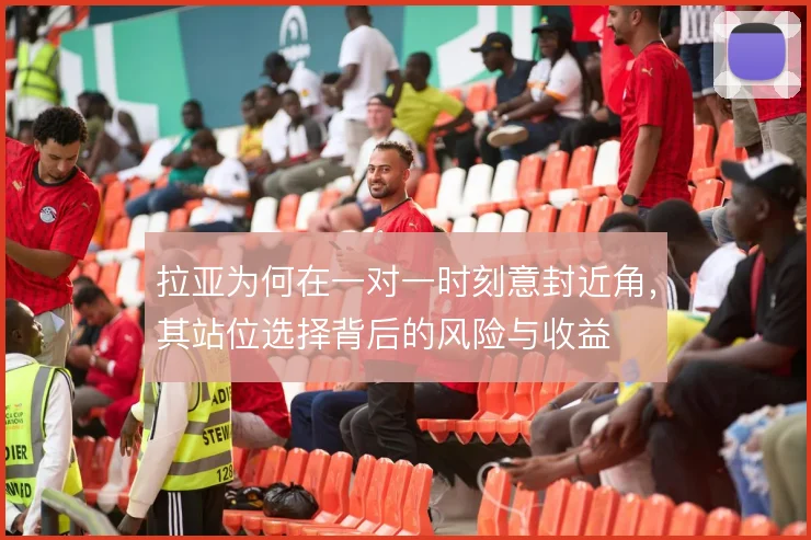 拉亚为何在一对一时刻意封近角，其站位选择背后的风险与收益
