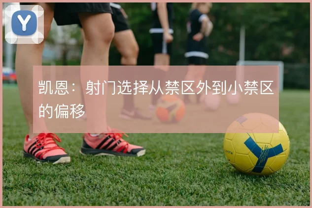凯恩：射门选择从禁区外到小禁区的偏移
