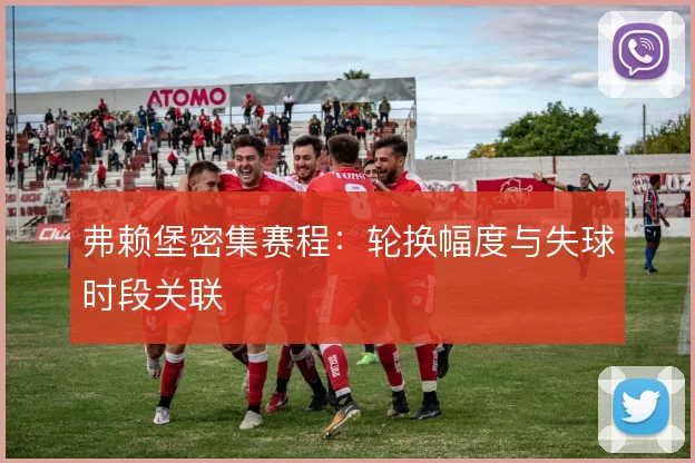 弗赖堡密集赛程:轮换幅度与失球时段关联