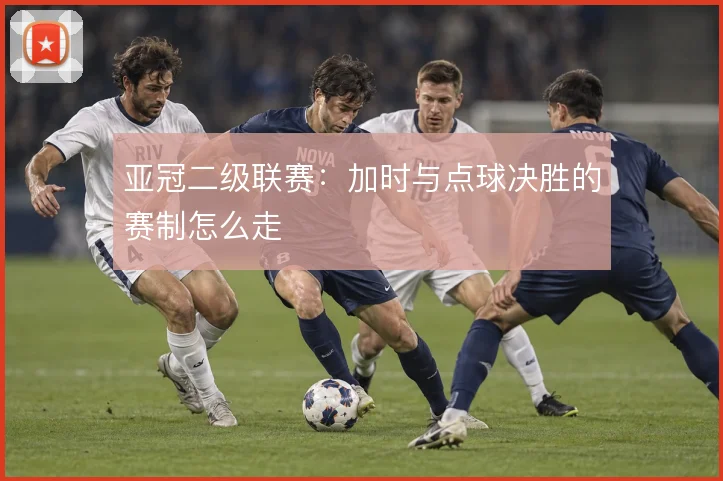 亚冠二级联赛:加时与点球决胜的赛制怎么走