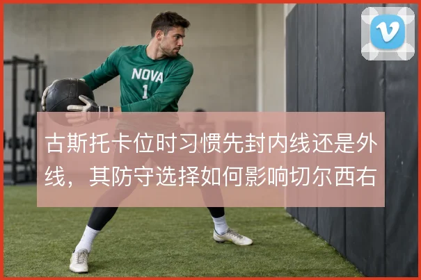 古斯托卡位时习惯先封内线还是外线,其防守选择如何影响切尔西右路稳定性