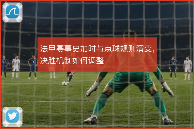 法甲赛事史加时与点球规则演变，决胜机制如何调整
