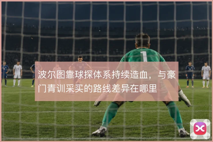 波尔图靠球探体系持续造血,与豪门青训采买的路线差异在哪里